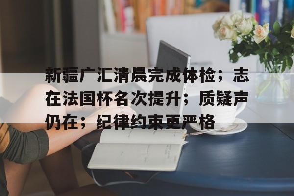 包含新疆广汇清晨完成体检；志在法国杯名次提升；质疑声仍在；纪律约束更严格的词条江南体育官网